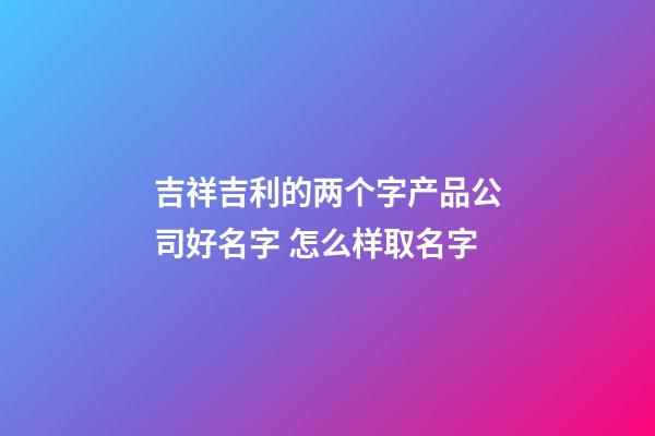 吉祥吉利的两个字产品公司好名字 怎么样取名字-第1张-公司起名-玄机派